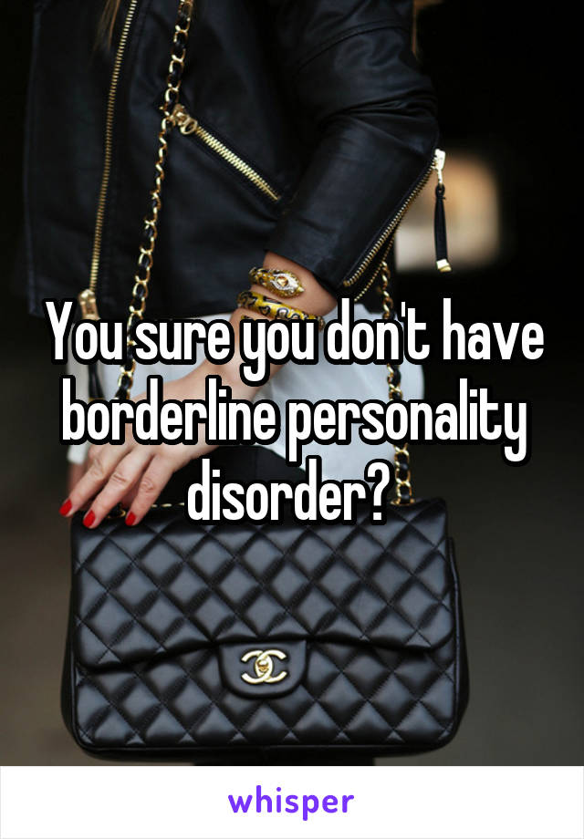 You sure you don't have borderline personality disorder? 