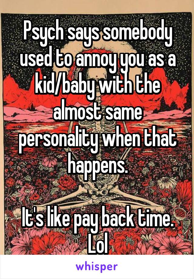 Psych says somebody used to annoy you as a kid/baby with the almost same personality when that happens.

It's like pay back time. Lol