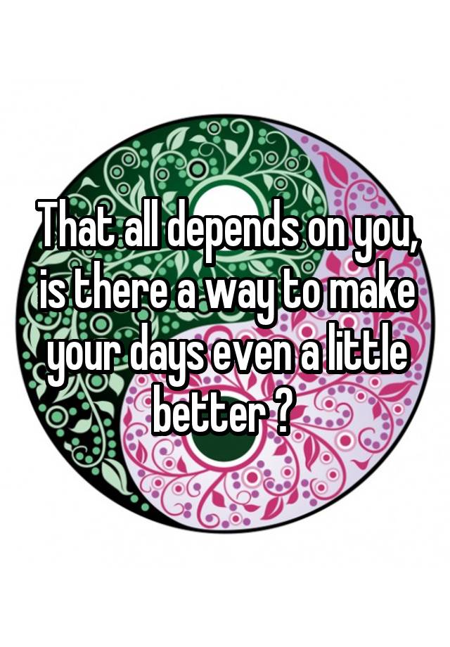 that-all-depends-on-you-is-there-a-way-to-make-your-days-even-a-little