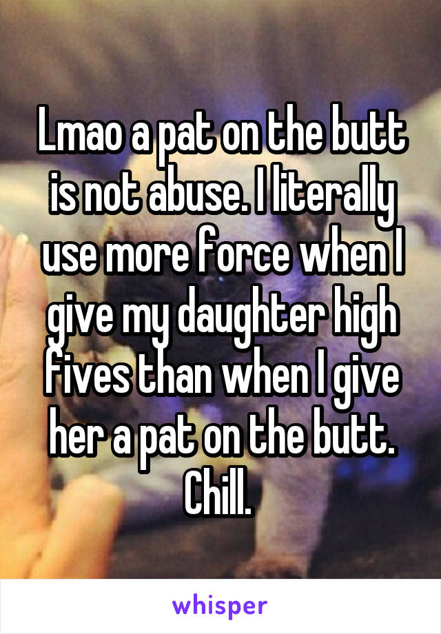 Lmao a pat on the butt is not abuse. I literally use more force when I give my daughter high fives than when I give her a pat on the butt. Chill. 