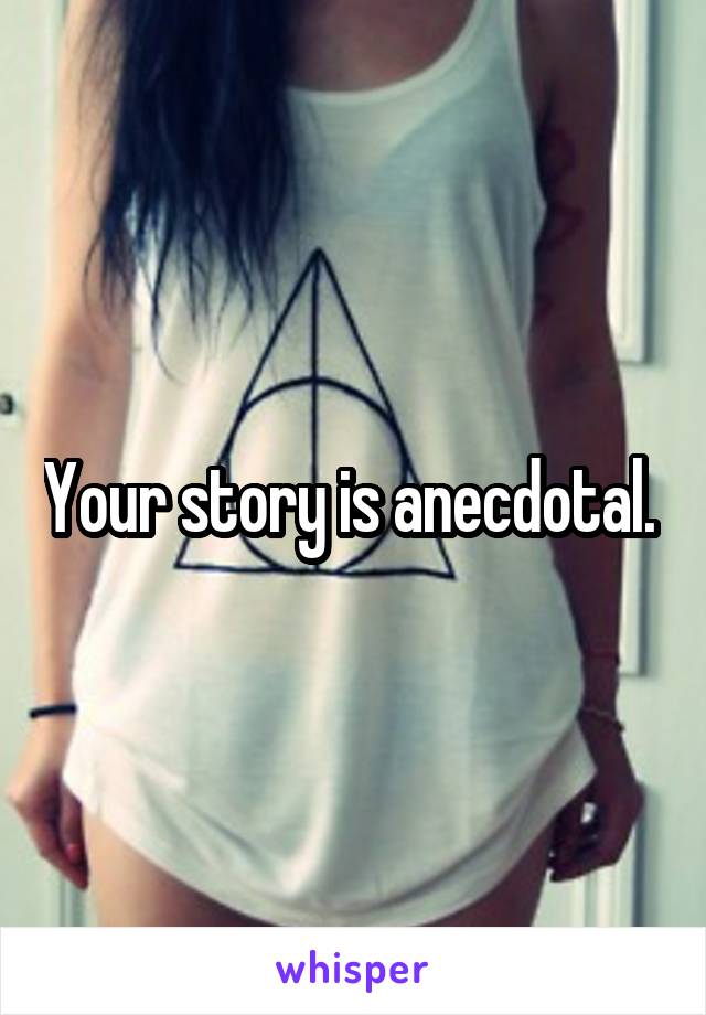 Your story is anecdotal. 