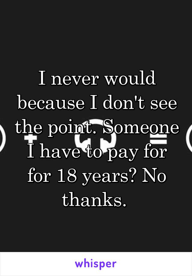 I never would because I don't see the point. Someone I have to pay for for 18 years? No thanks. 