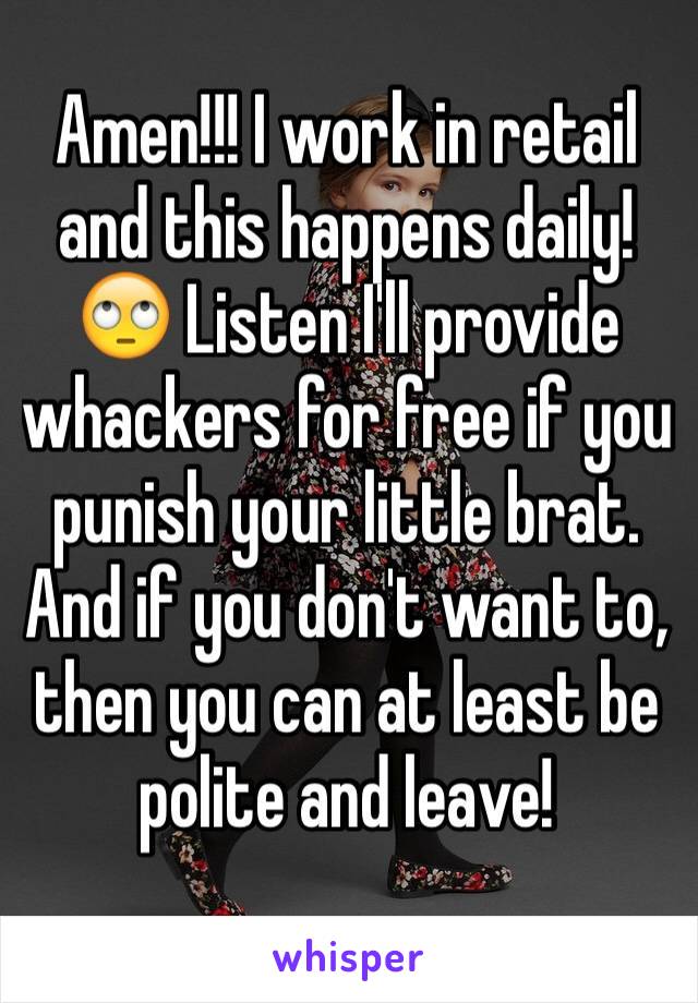 Amen!!! I work in retail and this happens daily! 🙄 Listen I'll provide whackers for free if you punish your little brat. And if you don't want to, then you can at least be polite and leave!