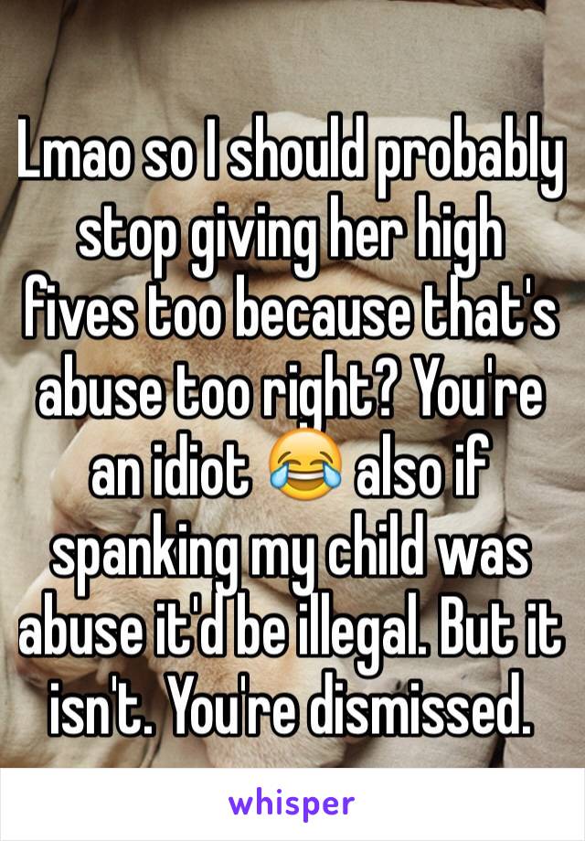 Lmao so I should probably stop giving her high fives too because that's abuse too right? You're an idiot 😂 also if spanking my child was abuse it'd be illegal. But it isn't. You're dismissed. 