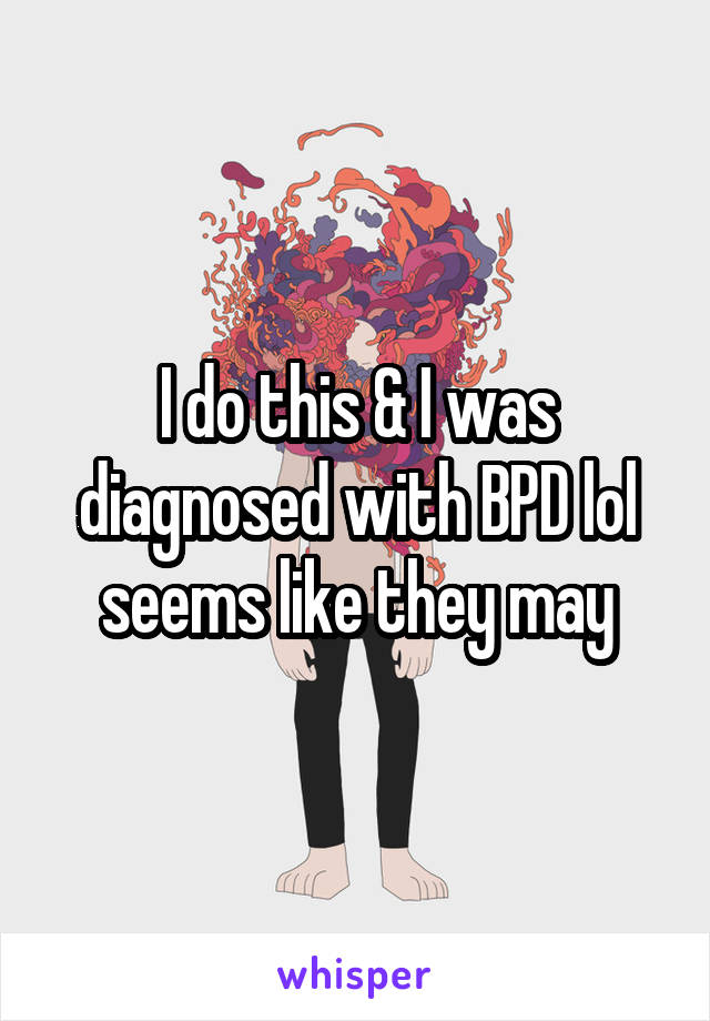 I do this & I was diagnosed with BPD lol seems like they may