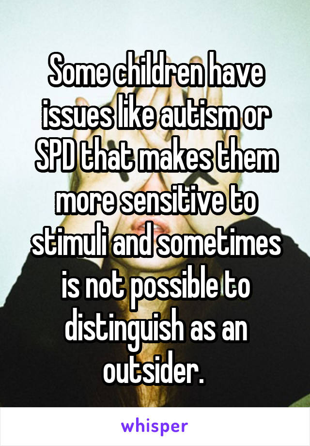 Some children have issues like autism or SPD that makes them more sensitive to stimuli and sometimes is not possible to distinguish as an outsider. 