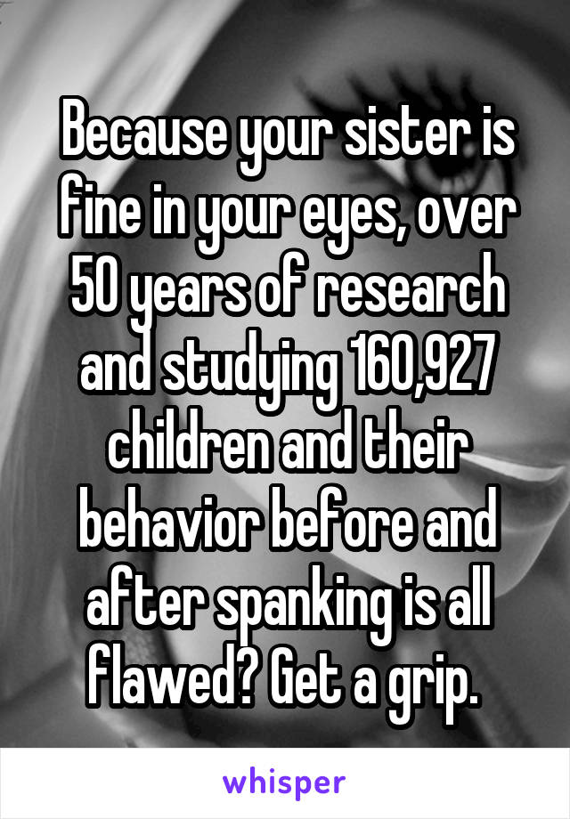 Because your sister is fine in your eyes, over 50 years of research and studying 160,927 children and their behavior before and after spanking is all flawed? Get a grip. 