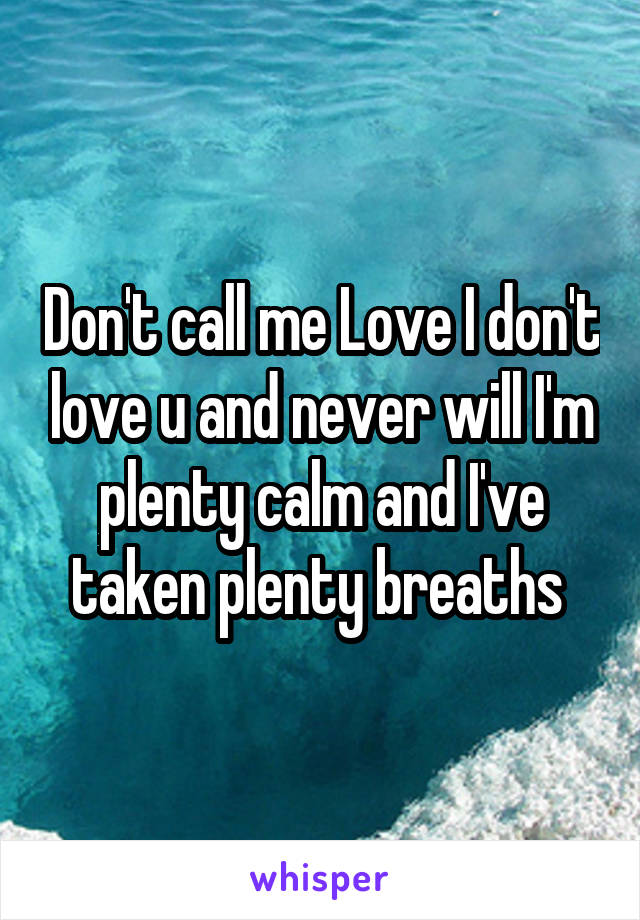 Don't call me Love I don't love u and never will I'm plenty calm and I've taken plenty breaths 