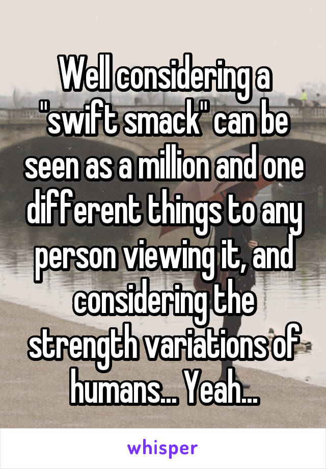 Well considering a "swift smack" can be seen as a million and one different things to any person viewing it, and considering the strength variations of humans... Yeah...