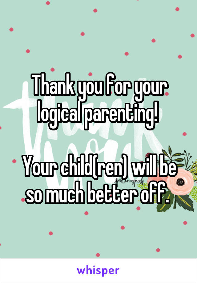 Thank you for your logical parenting! 

Your child(ren) will be so much better off. 