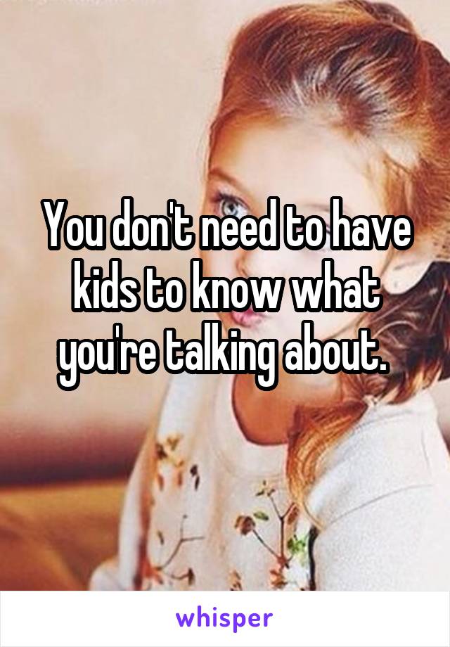 You don't need to have kids to know what you're talking about. 
