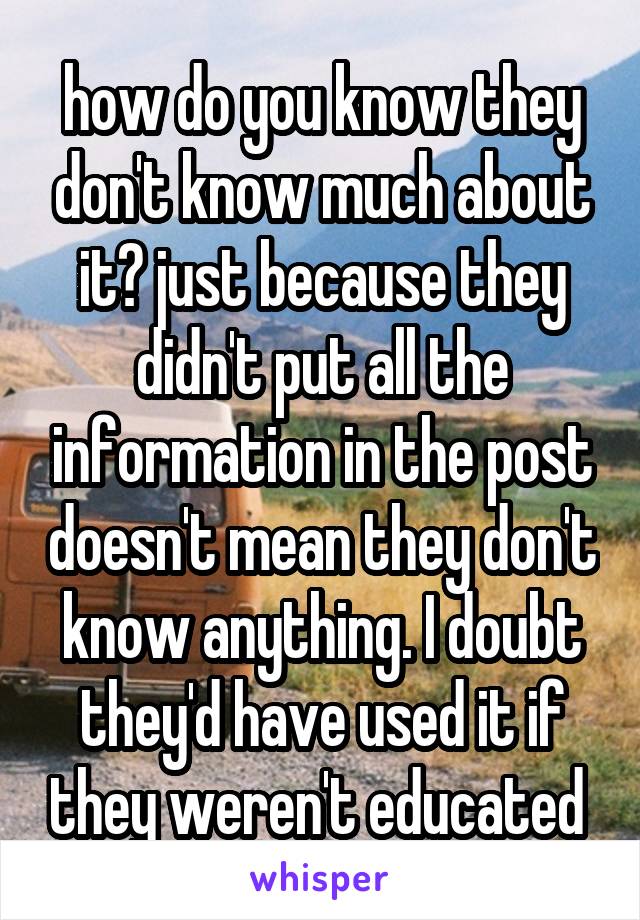 how do you know they don't know much about it? just because they didn't put all the information in the post doesn't mean they don't know anything. I doubt they'd have used it if they weren't educated 