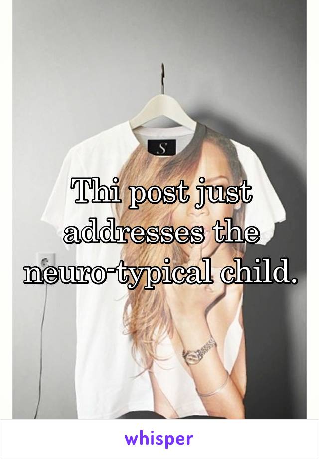 Thi post just addresses the neuro-typical child.