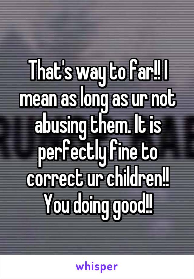 That's way to far!! I mean as long as ur not abusing them. It is perfectly fine to correct ur children!! You doing good!!