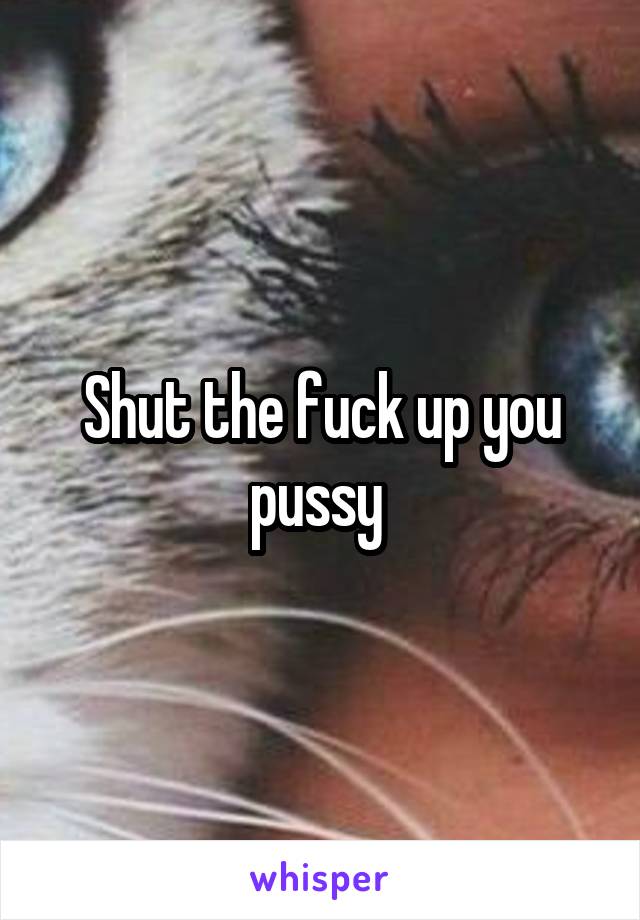 Shut the fuck up you pussy 