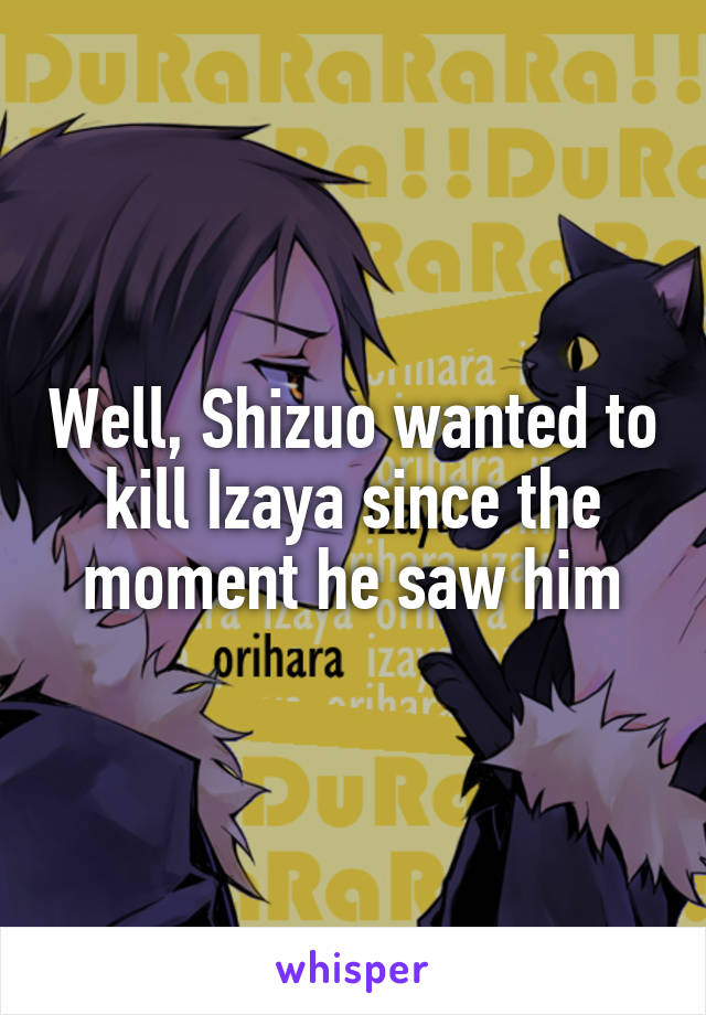 Well, Shizuo wanted to kill Izaya since the moment he saw him