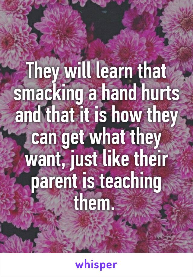 They will learn that smacking a hand hurts and that it is how they can get what they want, just like their parent is teaching them. 