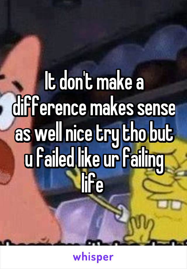 It don't make a difference makes sense as well nice try tho but u failed like ur failing life 