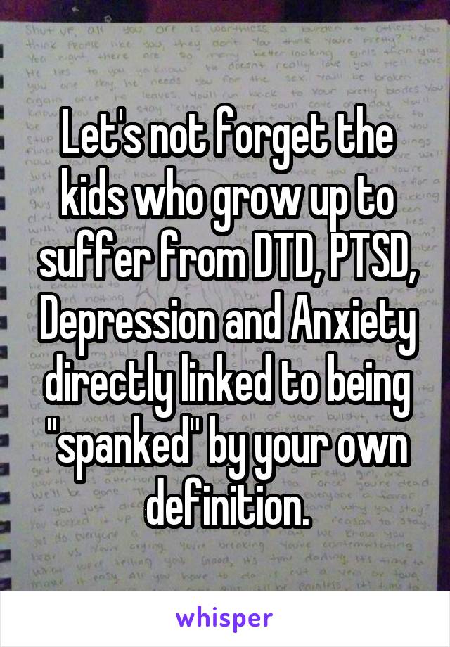 Let's not forget the kids who grow up to suffer from DTD, PTSD, Depression and Anxiety directly linked to being "spanked" by your own definition.