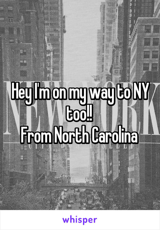 Hey I'm on my way to NY too!! 
From North Carolina 