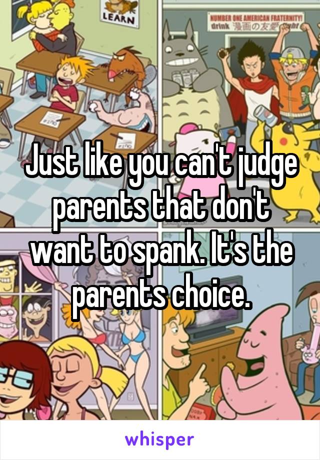 Just like you can't judge parents that don't want to spank. It's the parents choice.