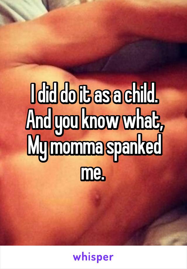 I did do it as a child.
And you know what,
My momma spanked me. 