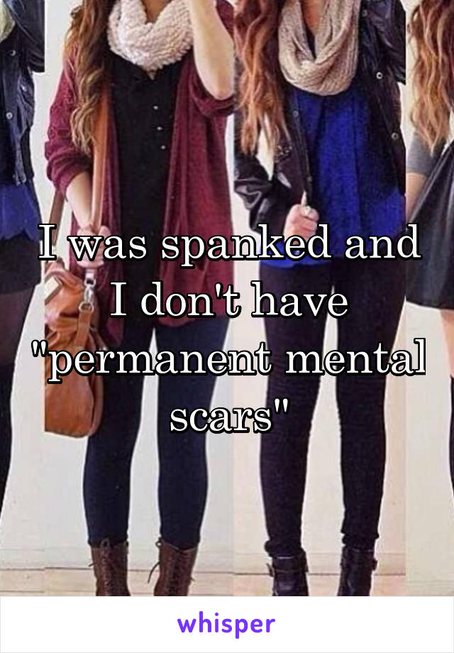 I was spanked and I don't have "permanent mental scars"