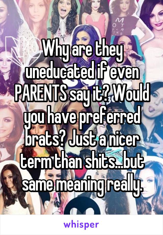 Why are they uneducated if even PARENTS say it? Would you have preferred brats? Just a nicer term than shits...but same meaning really.