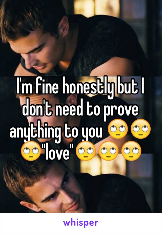 I'm fine honestly but I don't need to prove anything to you 🙄🙄🙄"love"🙄🙄🙄