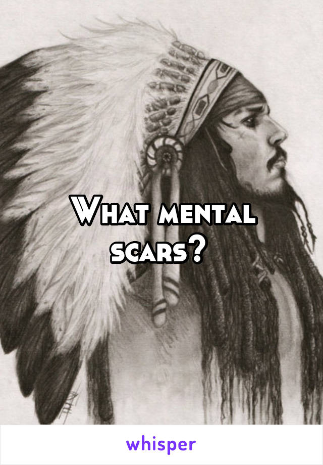 What mental scars? 