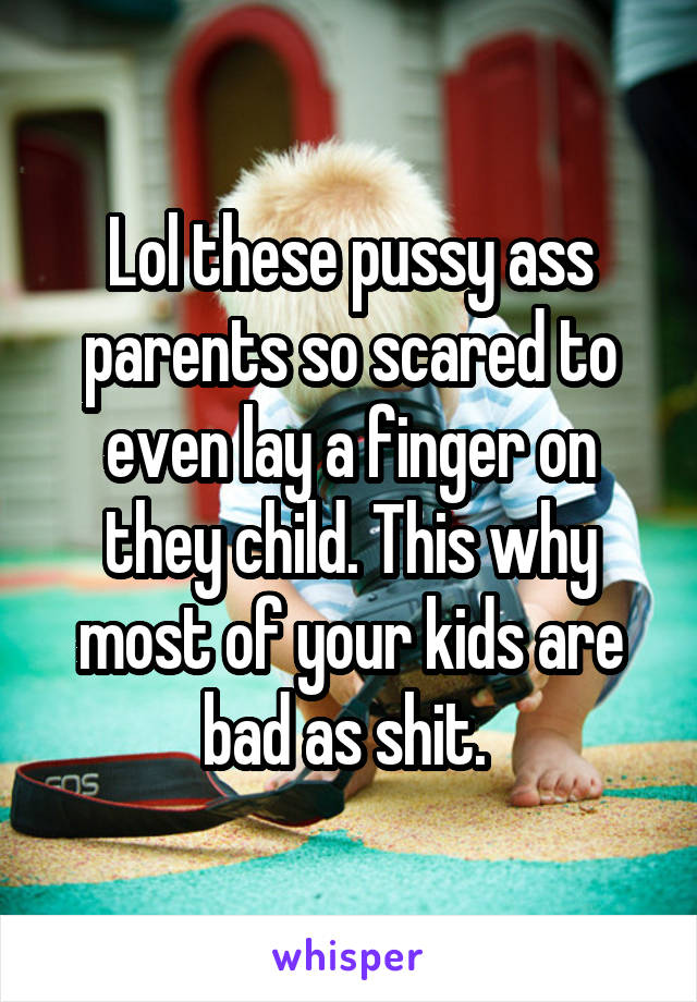 Lol these pussy ass parents so scared to even lay a finger on they child. This why most of your kids are bad as shit. 