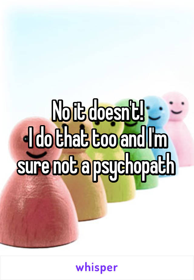 No it doesn't!
I do that too and I'm sure not a psychopath 