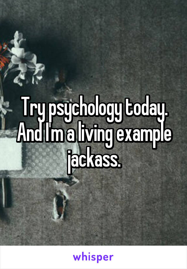 Try psychology today. And I'm a living example jackass.