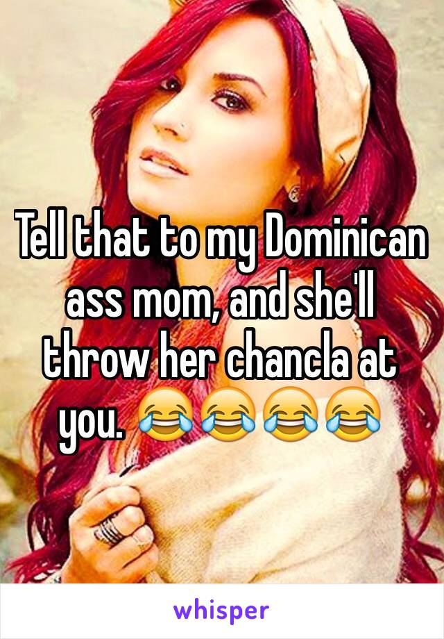 Tell that to my Dominican ass mom, and she'll throw her chancla at you. 😂😂😂😂