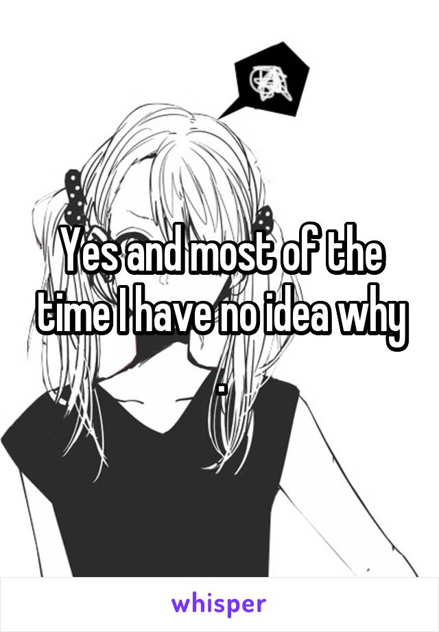 Yes and most of the time I have no idea why .