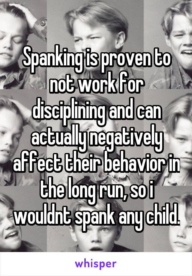 Spanking is proven to not work for disciplining and can actually negatively affect their behavior in the long run, so i wouldnt spank any child.