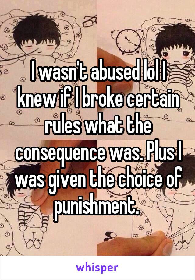 I wasn't abused lol I knew if I broke certain rules what the consequence was. Plus I was given the choice of punishment. 