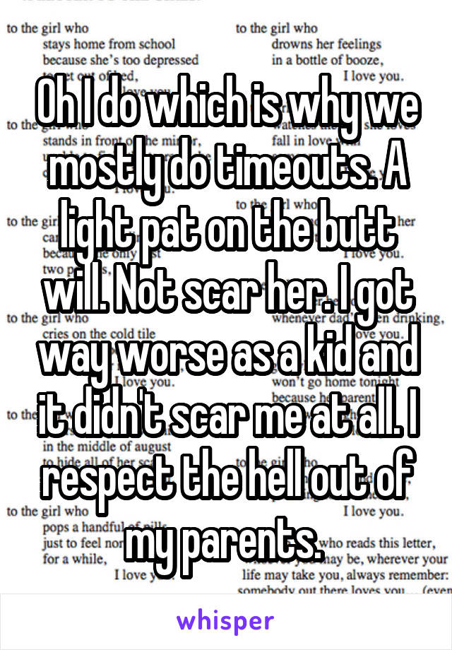 Oh I do which is why we mostly do timeouts. A light pat on the butt will. Not scar her. I got way worse as a kid and it didn't scar me at all. I respect the hell out of my parents. 