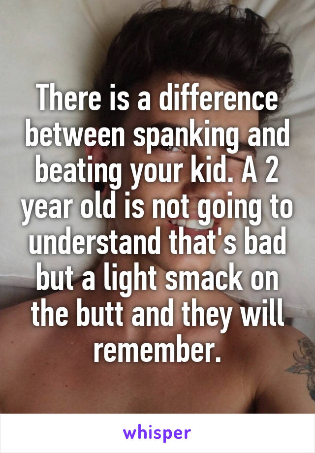 There is a difference between spanking and beating your kid. A 2 year old is not going to understand that's bad but a light smack on the butt and they will remember.