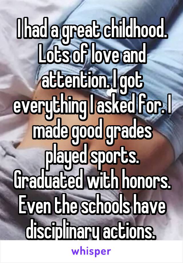 I had a great childhood. Lots of love and attention. I got everything I asked for. I made good grades played sports. Graduated with honors. Even the schools have disciplinary actions. 