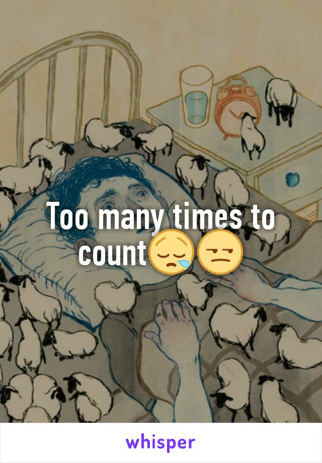 Too many times to count😪😒