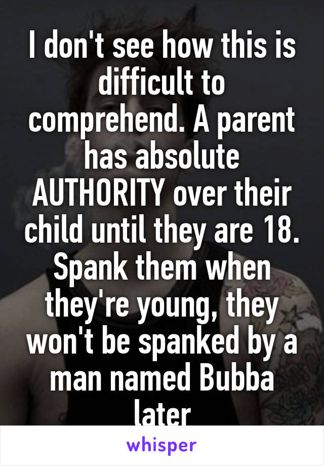 I don't see how this is difficult to comprehend. A parent has absolute AUTHORITY over their child until they are 18. Spank them when they're young, they won't be spanked by a man named Bubba later