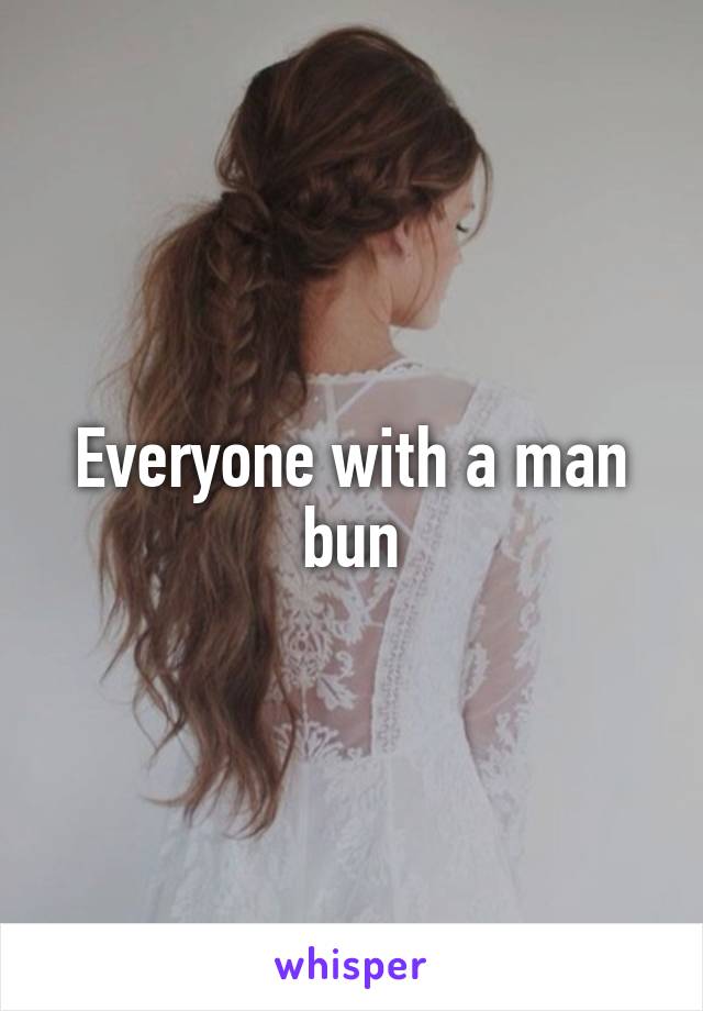 Everyone with a man bun