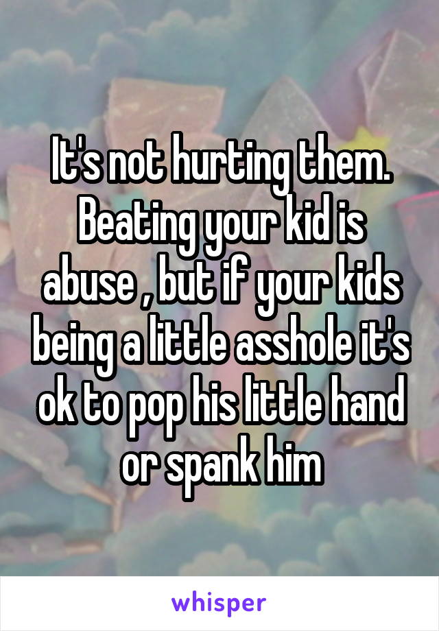 It's not hurting them. Beating your kid is abuse , but if your kids being a little asshole it's ok to pop his little hand or spank him