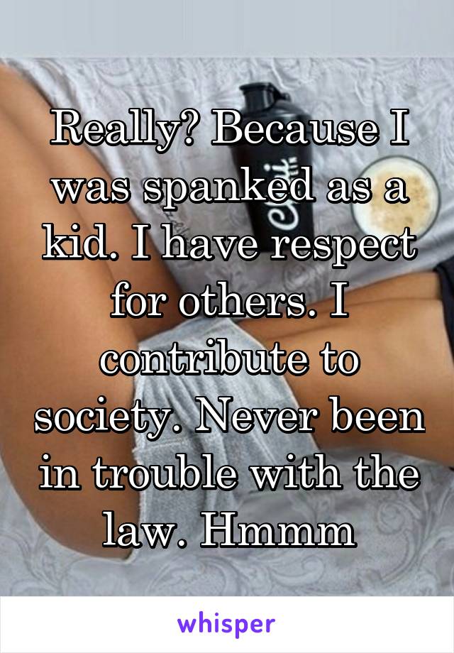 Really? Because I was spanked as a kid. I have respect for others. I contribute to society. Never been in trouble with the law. Hmmm