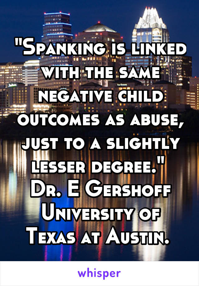 "Spanking is linked with the same negative child outcomes as abuse, just to a slightly lesser degree." 
Dr. E Gershoff University of Texas at Austin. 