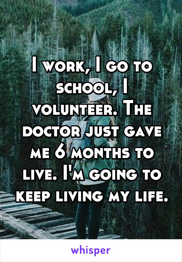 I work, I go to school, I volunteer. The doctor just gave me 6 months to live. I'm going to keep living my life.