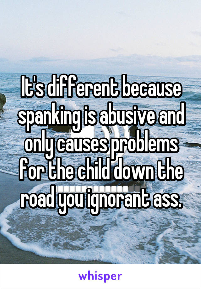 It's different because spanking is abusive and only causes problems for the child down the road you ignorant ass.