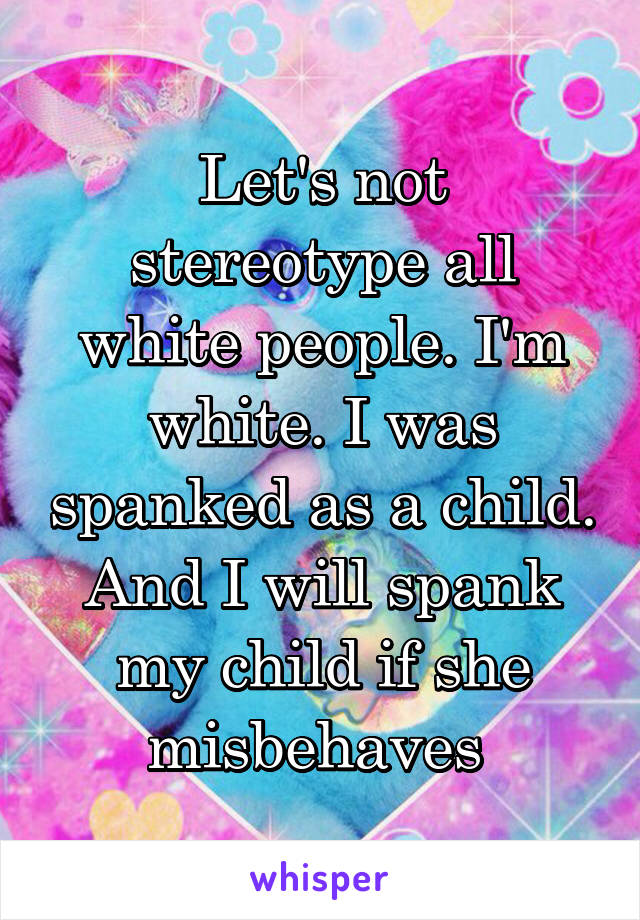 Let's not stereotype all white people. I'm white. I was spanked as a child. And I will spank my child if she misbehaves 