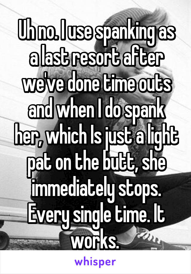 Uh no. I use spanking as a last resort after we've done time outs and when I do spank her, which Is just a light pat on the butt, she immediately stops. Every single time. It works. 